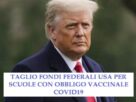 Scuole che obbligano vaccinazione Covid19 tagliate fuori dai fondi federali Usa. Trump promette e mantiene!